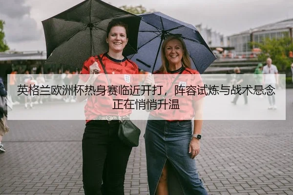 英格兰欧洲杯热身赛临近开打，阵容试炼与战术悬念正在悄悄升温